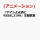 【予約】『ヤマトよ永遠に REBEL3199』主題歌集