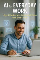 AI for Everyday Work: Boost Productivity, Creativity & Focus with Smart Tools