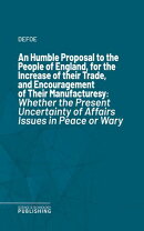 An Humble Proposal to the People of England, for the Increase of their Trade, and Encouragement of Their Manufactures