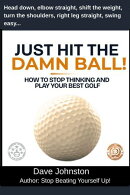 Just Hit The Damn Ball or How To Stop Thinking and Play Your Best Golf