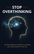 Stop Overthinking:The Stoic Method To Silence Your Mind and Take Control of Your Life
