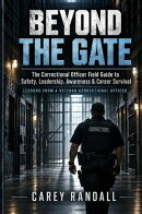Beyond the Gate - The Correctional Officer Field Guide to Safety, Leadership, Awareness & Career Survival