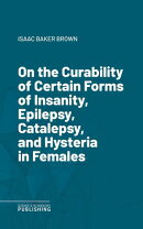 On the Curability of Certain Forms of Insanity, Epilepsy, Catalepsy, and Hysteria in Females