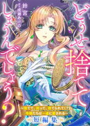 どうせ捨ててしまうんでしょう? 〜捨てて、拾って、捨てられて(?)令嬢たちは一途に愛される〜短編集