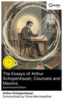 The Essays of Arthur Schopenhauer; Counsels and Maxims (Summarized Edition)