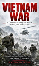 Vietnam War: A Complete History of Conflict, Politics, and Human Cost