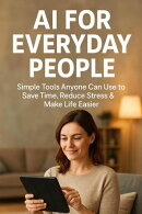 AI for Everyday People: Simple Tools Anyone Can Use to Save Time, Reduce Stress and Make Life Easier