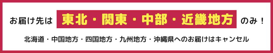 お届け先は東北・関東・中部・近畿地方のみ！