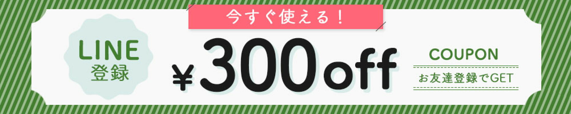 LINEお友達登録で300円OFFクーポンGET！