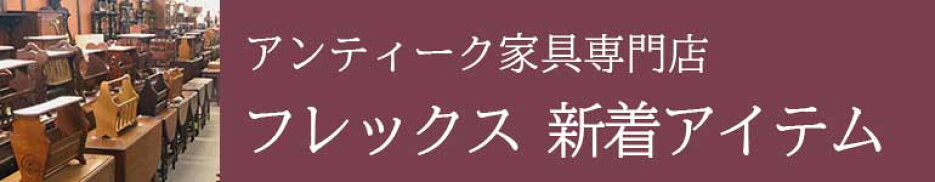 アンティーク家具専門店　フレックス新着アイテム