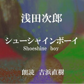 ［ 朗読 CD ］シューシャインボーイ ［著者：浅田次郎] ［朗読：吉浜直樹］ 【CD2枚】 全文朗読 送料無料 オーディオブック AudioBook