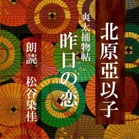 ［ 朗読 CD ］昨日の恋 爽太捕物帖 ［著者：北原亞以子] ［朗読：松谷染佳］ 【CD1枚】 全文朗読 送料無料 文豪 オーディオブック AudioBook