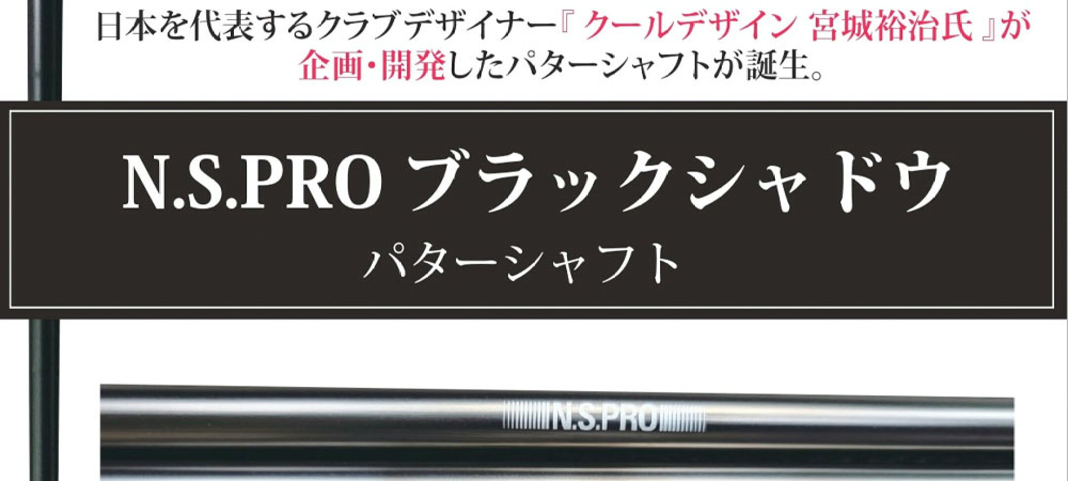 日本シャフト「NS.PRO ブラックシャドウ パターシャフト」は、著名なクラブデザイナー宮城裕治氏によって企画・開発されました。