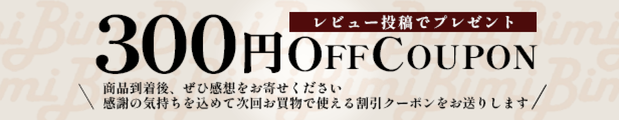 レビューキャンペーン｜商品到着後レビュー投稿で、次回お買い物に使える300円分のクーポンプレゼント中！