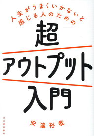 人生がうまくいかないと感じる人のための超アウトプット入門 [ 安達 裕哉 ]