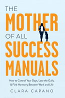 The Mother of All Success Manuals: How to Control Your Days, Lose the Guilt, and Find Harmony Betwee