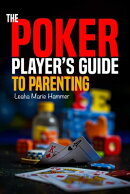 The Poker Player's Guide to Parenting: Mastering the Game of Parenting, One Hand at a Time