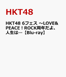 HKT48 6フェス 〜LOVE&PEACE！ROCK周年だよ、人生は…【Blu-ray】