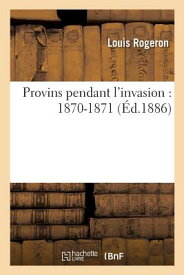 Provins Pendant l'Invasion: 1870-1871 FRE-PROVINS PENDANT LINVASION （Histoire） [ Louis Rogeron ]