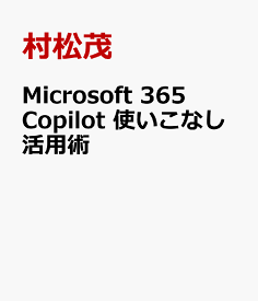 Microsoft 365 Copilot 使いこなし活用術 [ 村松茂 ]