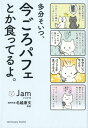 多分そいつ、今ごろパフェとか食ってるよ。 [ Jam ]