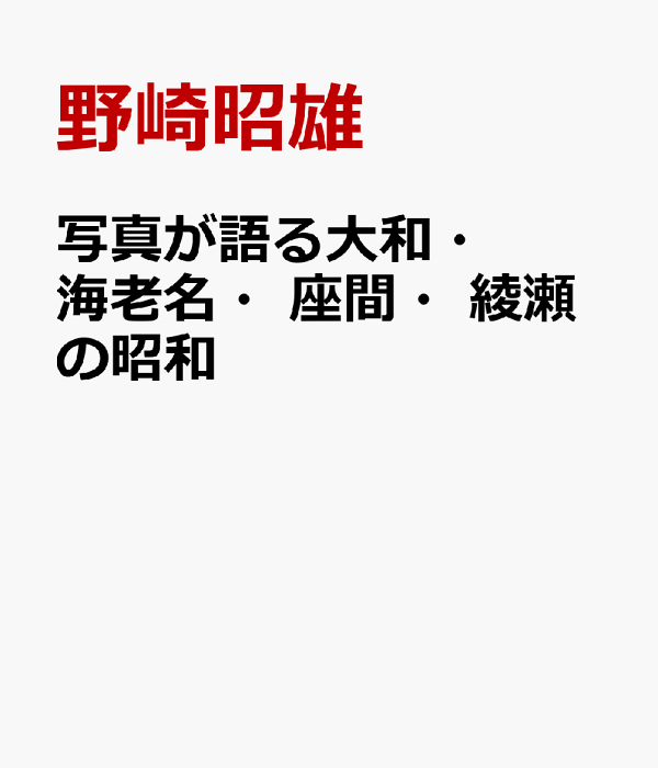 写真アルバム 大和 海老名 座間の昭和 写真が語る大和・海老名・座間・綾瀬の昭和 / 野崎昭雄