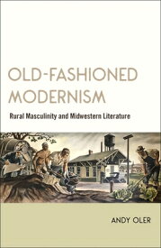 Old-Fashioned Modernism: Rural Masculinity and Midwestern Literature OLD-FASHIONED MODERNISM [ Andy Oler ]