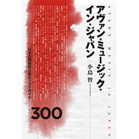 アヴァン・ミュージック・イン・ジャパン 日本の規格外音楽ディスクガイド300 [ 小島智 ]