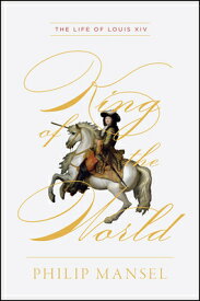 King of the World: The Life of Louis XIV KING OF THE WORLD [ Philip Mansel ]