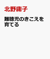 難聴児のきこえを育てる 子どもの耳が「聞こえないかも」と言われたら読む本 [ 北野庸子 ]