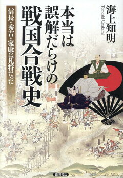 楽天ブックス 本当は誤解だらけの戦国合戦史 信長 秀吉 家康は凡将だった 海上知明 本