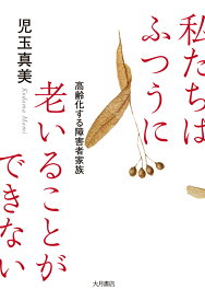 私たちはふつうに老いることができない 高齢化する障害者家族 [ 児玉　真美 ]