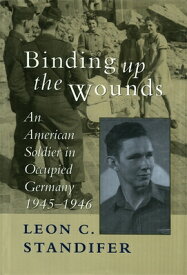 Binding Up the Wounds: An American Soldier in Occupied Germany, 1945--1946 BINDING UP THE WOUNDS [ Leon C. Standifer ]