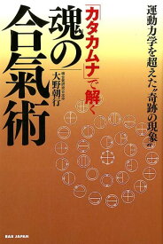 「カタカムナ」で解く魂の合氣術 運動力学を超えた“奇跡の現象” [ 大野　朝行 ]