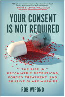 Your Consent Is Not Required: The Rise in Psychiatric Detentions, Forced Treatment, and Abusive Guar