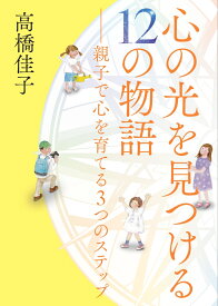 心の光を見つける12の物語 親子で心を育てる3つのステップ [ 高橋佳子 ]