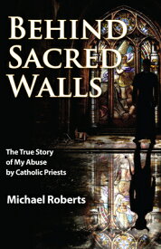 Behind Sacred Walls: The True Story of My Abuse by Catholic Priests BEHIND SACRED WALLS [ Michael Roberts ]