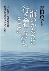 海のかなたに行き着こうとも、そこに “不思議”を訪ねる旅、東北の隠れキリシタンの里へ [ 吉田裕子（キリシタン研究） ]