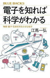 電子を知れば科学がわかる　物質・量子・生命を司る小さな粒子 （ブルーバックス） [ 江馬 一弘 ]
