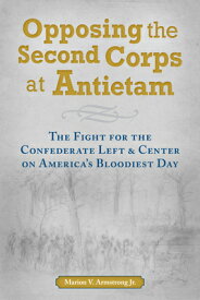 Opposing the Second Corps at Antietam: The Fight for the Confederate Left and Center on America's Bl OPPOSING THE 2ND CORPS AT ANTI [ Marion V. Armstrong ]