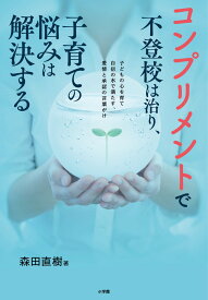 コンプリメントで不登校は治り、子育ての悩みは解決する 子どもの心を育て自信の水で満たす、愛情と承認の言葉がけ [ 森田 直樹 ]