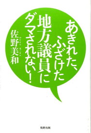 あきれた、ふざけた地方議員にダマされない！ [ 佐野美和 ]