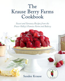 The Krause Berry Farms Cookbook: Sweet and Savoury Recipes from the Fraser Valley's Famous Farm and KRAUSE BERRY FARMS CKBK [ Sandee Krause ]