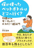 僕が使ったペットボトルはどこへ行く？　13歳からのサーキュラーエコノミー超入門 [ 木口達也 ]
