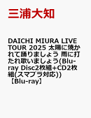 DAICHI MIURA LIVE TOUR 2025 太陽に焼かれて踊りましょう 雨に打たれ歌いましょう(Blu-ray Disc2枚組+CD2枚組(スマ…