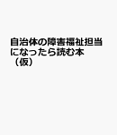 自治体の障害福祉担当になったら読む本(仮)