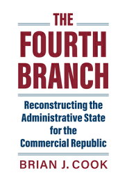 The Fourth Branch: Reconstructing the Administrative State for the Commercial Republic 4TH BRANCH （Studies in Government and Public Policy） [ Brian J. Cook ]