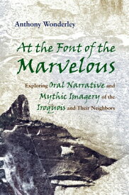 At the Font of the Marvelous: Exploring Oral Narrative and Mythic Imagery of the Iroquois and Their AT THE FONT OF THE MARVELOUS （Iroquois and Their Neighbors） [ Anthony Wonderley ]