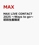 MAX LIVE CONTACT 2025 〜Ways to go〜 初回生産限定