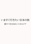 いますぐ行きたい日本の旅 愛すべき日本のノスタルジア